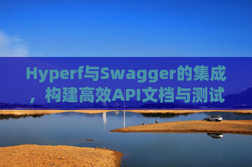 Hyperf与Swagger的集成，构建高效API文档与测试