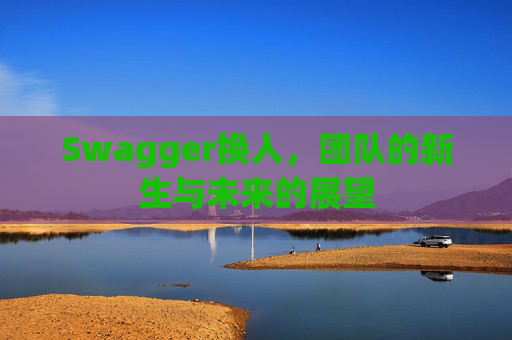 Swagger换人，团队的新生与未来的展望
